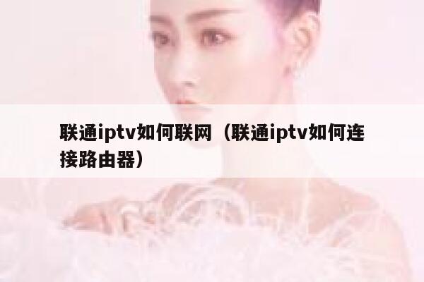 联通iptv如何联网(联通iptv如何连接路由器) 第1张 联通iptv如何联网(联通iptv如何连接路由器) 第1张