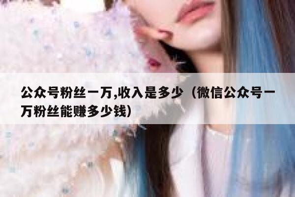 公众号粉丝一万,收入是多少(微信公众号一万粉丝能赚多少钱) 第1张 公众号粉丝一万,收入是多少(微信公众号一万粉丝能赚多少钱) 第1张