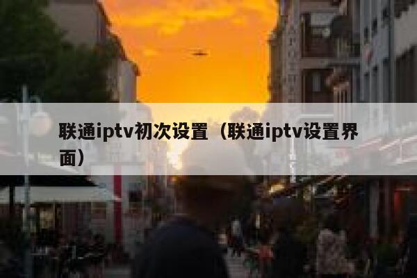 联通iptv初次设置(联通iptv设置界面) 第1张 联通iptv初次设置(联通iptv设置界面) 第1张