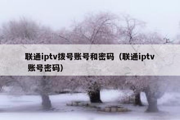 联通iptv拨号账号和密码(联通iptv 账号密码) 第1张 联通iptv拨号账号和密码(联通iptv 账号密码) 第1张