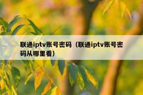 联通iptv账号密码（联通iptv账号密码从哪里看） 第1张