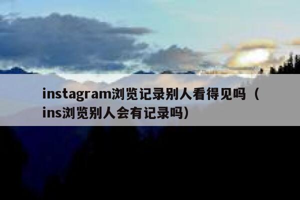 instagram浏览记录别人看得见吗（ins浏览别人会有记录吗） 第1张