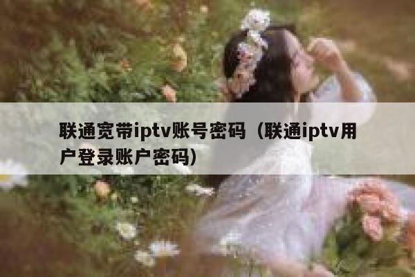 联通宽带iptv账号密码（联通iptv用户登录账户密码） 第1张