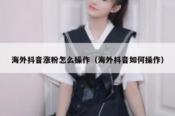 海外抖音涨粉怎么操作（海外抖音如何操作） 第1张