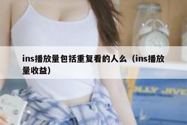 ins播放量包括重复看的人么（ins播放量收益） 第1张