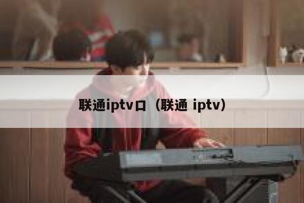 联通iptv口（联通 iptv） 第1张