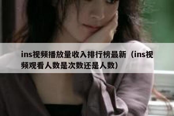 ins视频播放量收入排行榜最新（ins视频观看人数是次数还是人数） 第1张