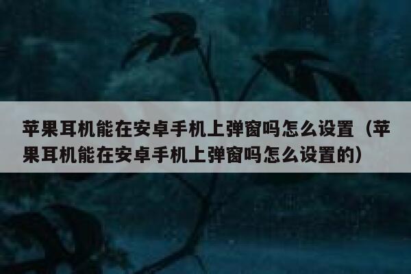 苹果耳机能在安卓手机上弹窗吗怎么设置（苹果耳机能在安卓手机上弹窗吗怎么设置的） 第1张