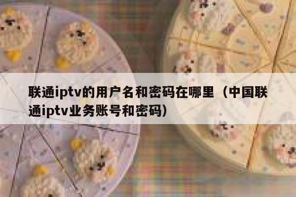 联通iptv的用户名和密码在哪里（中国联通iptv业务账号和密码） 第1张