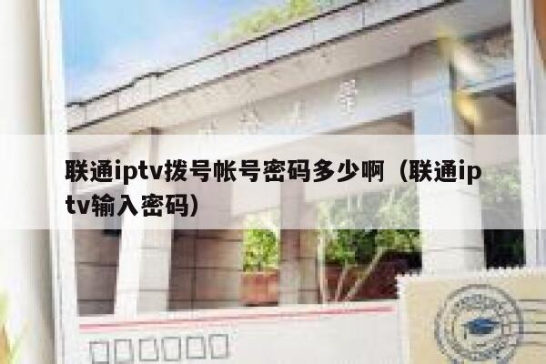 联通iptv拨号帐号密码多少啊（联通iptv输入密码） 第1张