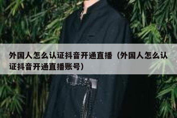 外国人怎么认证抖音开通直播（外国人怎么认证抖音开通直播账号） 第1张