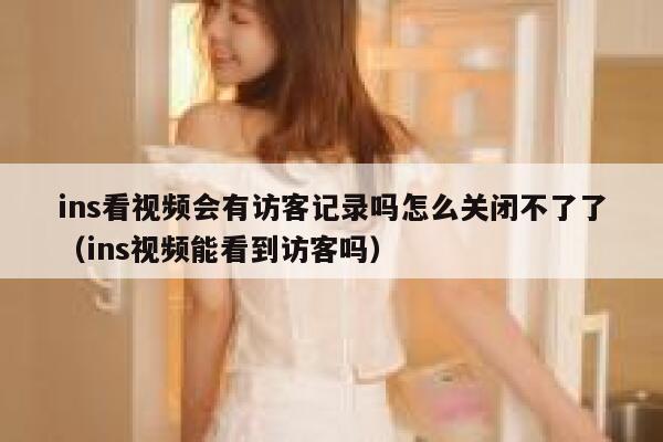 ins看视频会有访客记录吗怎么关闭不了了（ins视频能看到访客吗） 第1张