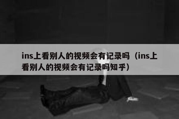ins上看别人的视频会有记录吗（ins上看别人的视频会有记录吗知乎） 第1张