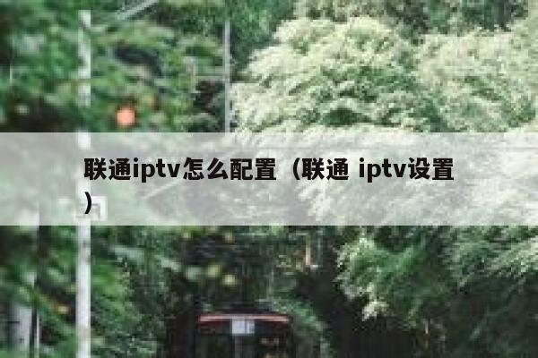 联通iptv怎么配置（联通 iptv设置） 第1张