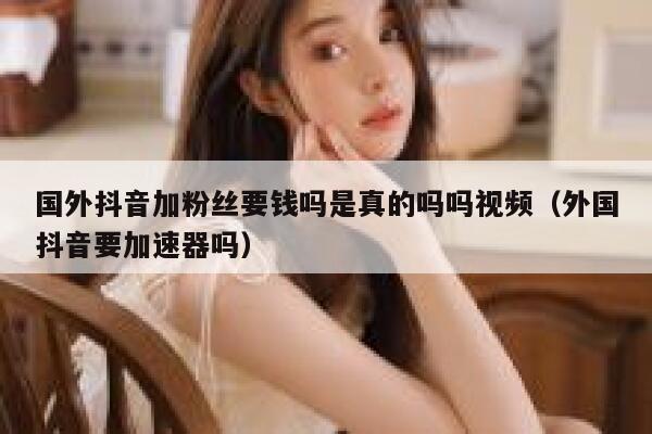 国外抖音加粉丝要钱吗是真的吗吗视频（外国抖音要加速器吗） 第1张