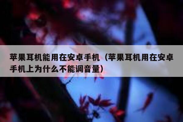 苹果耳机能用在安卓手机（苹果耳机用在安卓手机上为什么不能调音量） 第1张