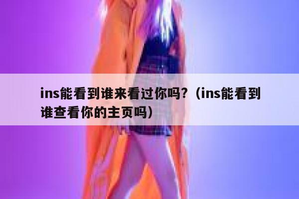 ins能看到谁来看过你吗?（ins能看到谁查看你的主页吗） 第1张