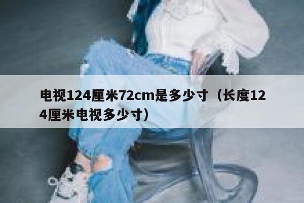 电视124厘米72cm是多少寸（长度124厘米电视多少寸） 第1张