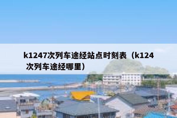k1247次列车途经站点时刻表（k124 次列车途经哪里） 第1张
