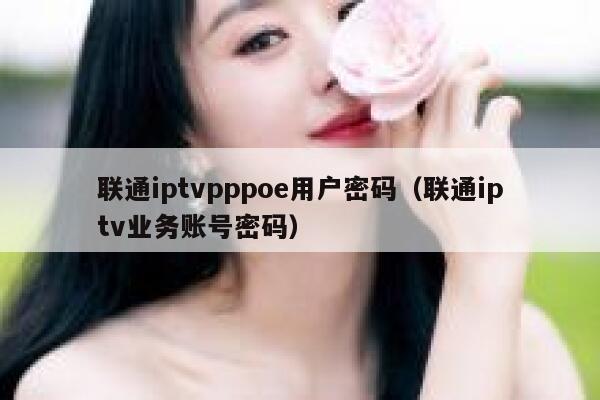 联通iptvpppoe用户密码（联通iptv业务账号密码） 第1张