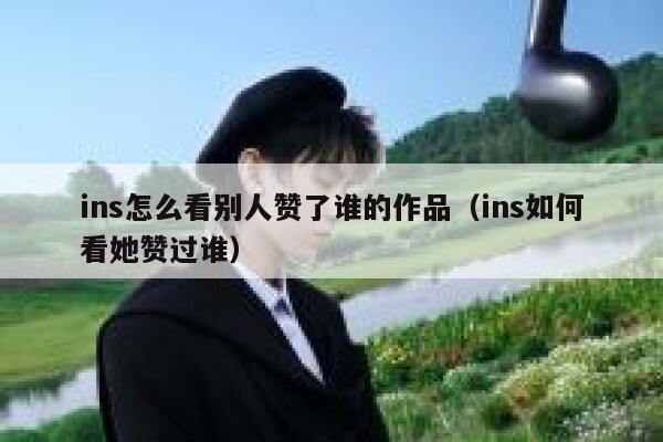 ins怎么看别人赞了谁的作品（ins如何看她赞过谁） 第1张