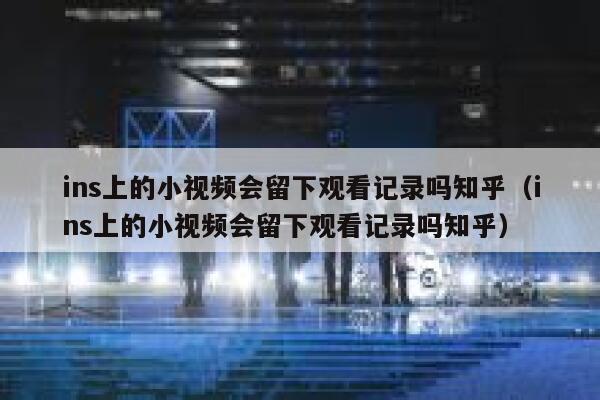 ins上的小视频会留下观看记录吗知乎（ins上的小视频会留下观看记录吗知乎） 第1张