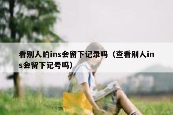 看别人的ins会留下记录吗（查看别人ins会留下记号吗） 第1张