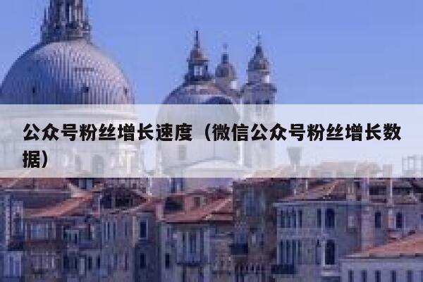 公众号粉丝增长速度（微信公众号粉丝增长数据） 第1张