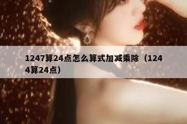 1247算24点怎么算式加减乘除（1244算24点） 第1张