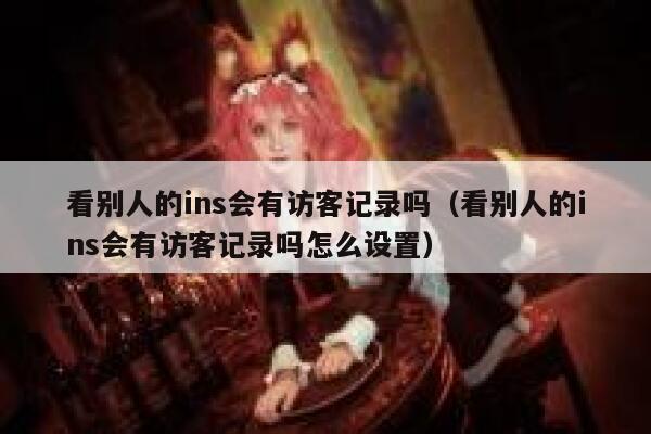 看别人的ins会有访客记录吗（看别人的ins会有访客记录吗怎么设置） 第1张