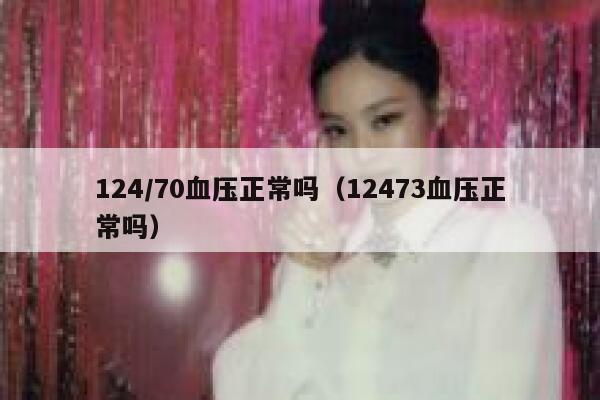 124/70血压正常吗（12473血压正常吗） 第1张