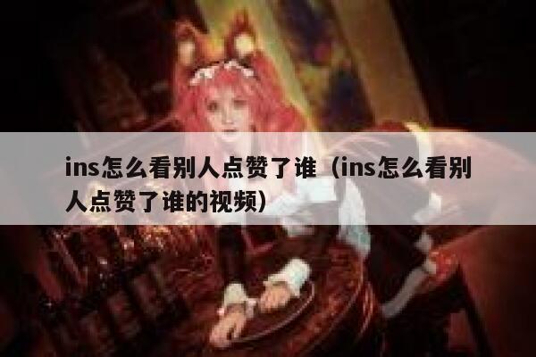 ins怎么看别人点赞了谁（ins怎么看别人点赞了谁的视频） 第1张