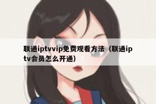 联通iptvvip免费观看方法（联通iptv会员怎么开通） 第1张