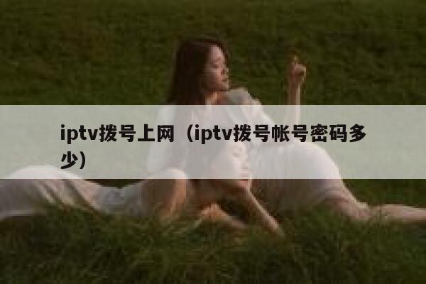 iptv拨号上网（iptv拨号帐号密码多少） 第1张