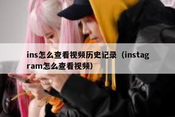 ins怎么查看视频历史记录（instagram怎么查看视频） 第1张