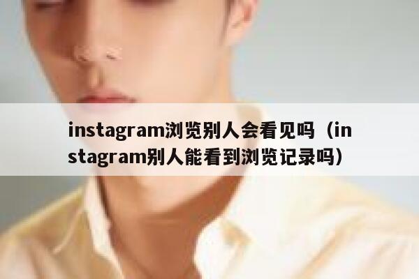 instagram浏览别人会看见吗（instagram别人能看到浏览记录吗） 第1张