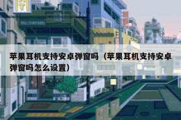 苹果耳机支持安卓弹窗吗（苹果耳机支持安卓弹窗吗怎么设置） 第1张