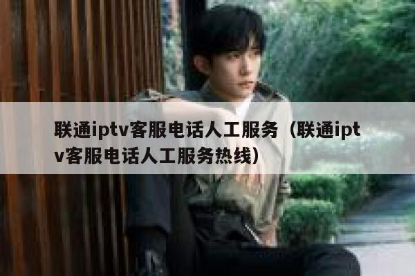 联通iptv客服电话人工服务（联通iptv客服电话人工服务热线） 第1张