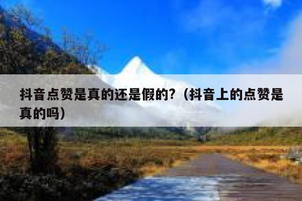 抖音点赞是真的还是假的?（抖音上的点赞是真的吗） 第1张