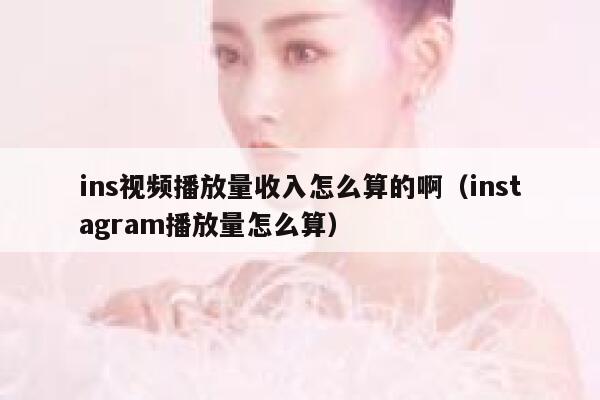ins视频播放量收入怎么算的啊（instagram播放量怎么算） 第1张