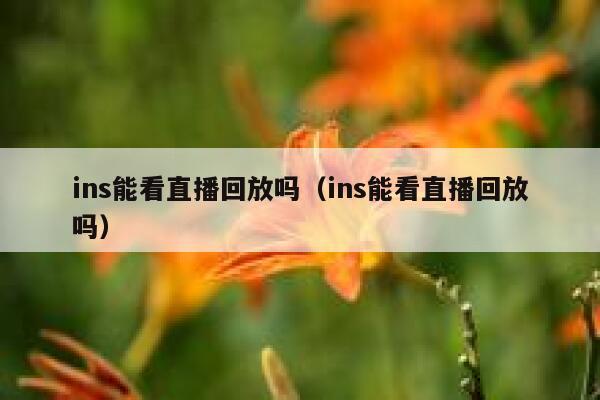 ins能看直播回放吗（ins能看直播回放吗） 第1张