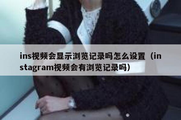 ins视频会显示浏览记录吗怎么设置（instagram视频会有浏览记录吗） 第1张