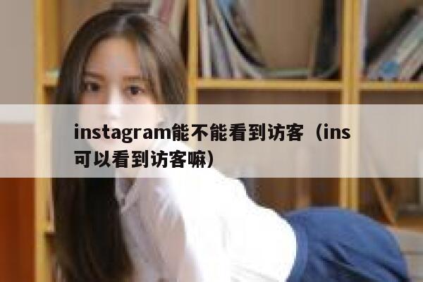 instagram能不能看到访客（ins可以看到访客嘛） 第1张