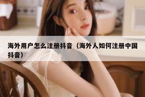 海外用户怎么注册抖音（海外人如何注册中国抖音） 第1张