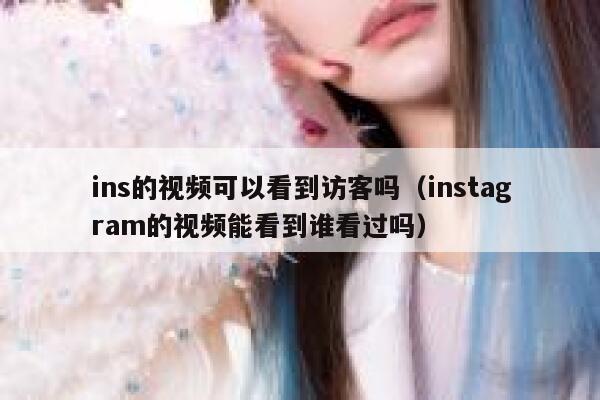 ins的视频可以看到访客吗（instagram的视频能看到谁看过吗） 第1张