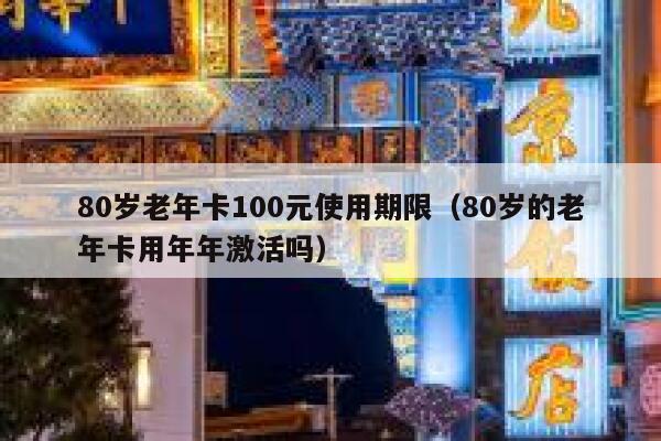 80岁老年卡100元使用期限（80岁的老年卡用年年激活吗） 第1张