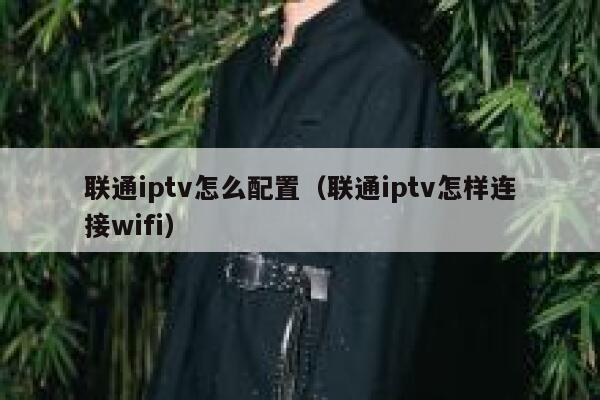 联通iptv怎么配置（联通iptv怎样连接wifi） 第1张