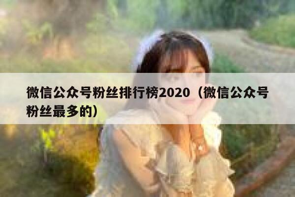微信公众号粉丝排行榜2020(微信公众号粉丝最多的) 第1张 微信公众号粉丝排行榜2020(微信公众号粉丝最多的) 第1张