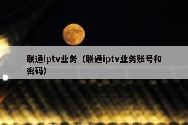 联通iptv业务(联通iptv业务账号和密码) 第1张 联通iptv业务(联通iptv业务账号和密码) 第1张