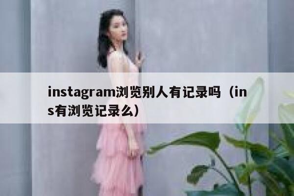 instagram浏览别人有记录吗（ins有浏览记录么） 第1张